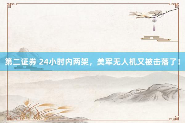 第二证券 24小时内两架，美军无人机又被击落了！