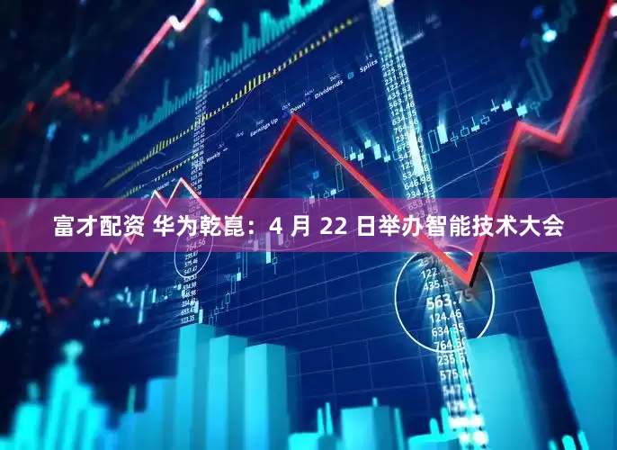 富才配资 华为乾崑：4 月 22 日举办智能技术大会