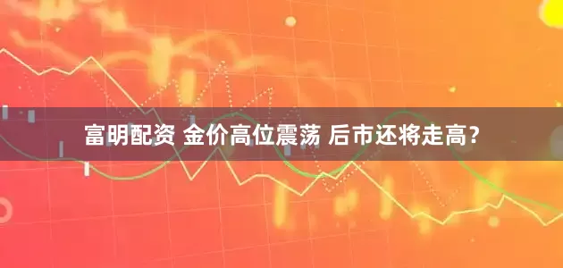 富明配资 金价高位震荡 后市还将走高？
