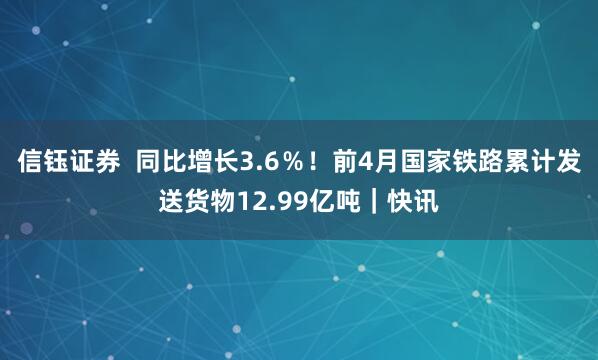 信钰证券  同比增长3.6％！前4月国家铁路累计发送货物12.99亿吨｜快讯