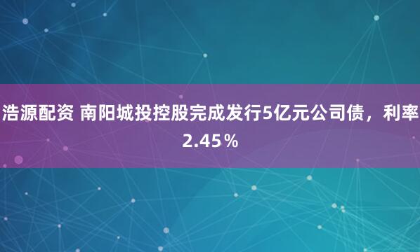 浩源配资 南阳城投控股完成发行5亿元公司债，利率2.45％