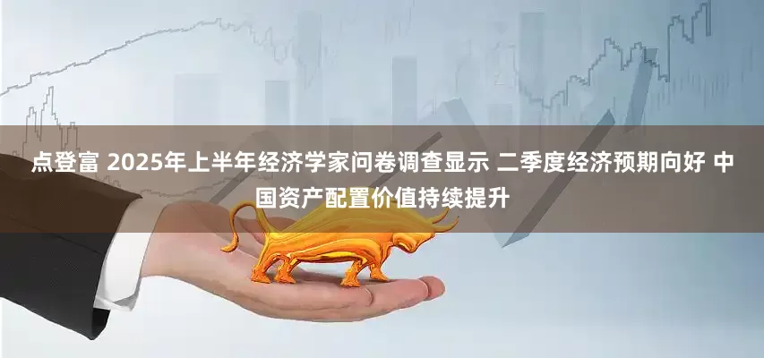 点登富 2025年上半年经济学家问卷调查显示 二季度经济预期向好 中国资产配置价值持续提升