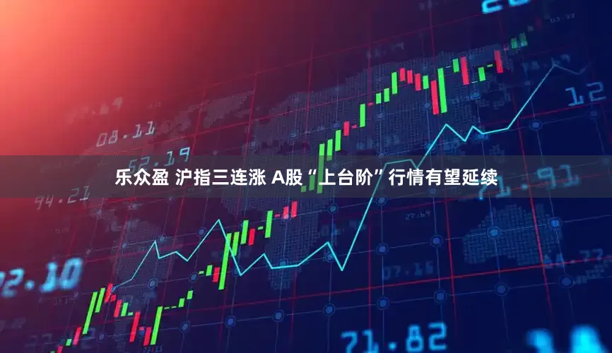 乐众盈 沪指三连涨 A股“上台阶”行情有望延续