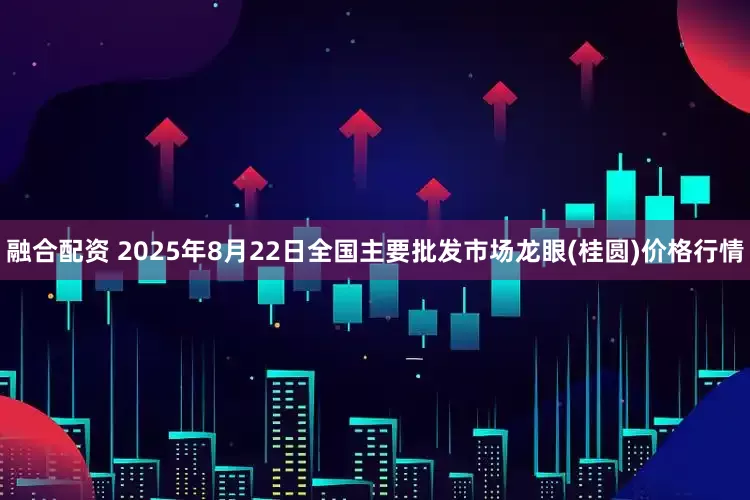 融合配资 2025年8月22日全国主要批发市场龙眼(桂圆)价格行情