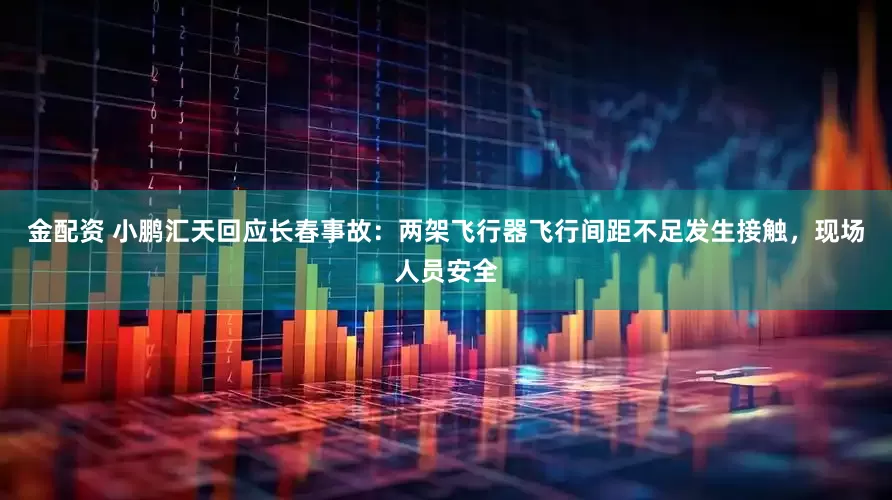 金配资 小鹏汇天回应长春事故：两架飞行器飞行间距不足发生接触，现场人员安全