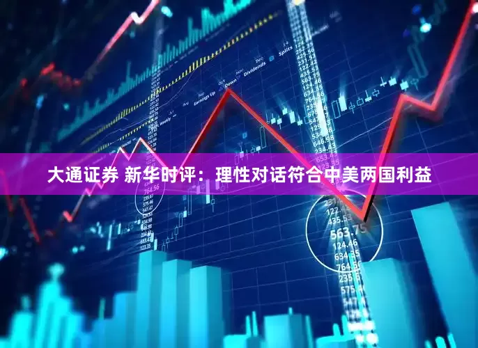 大通证券 新华时评：理性对话符合中美两国利益