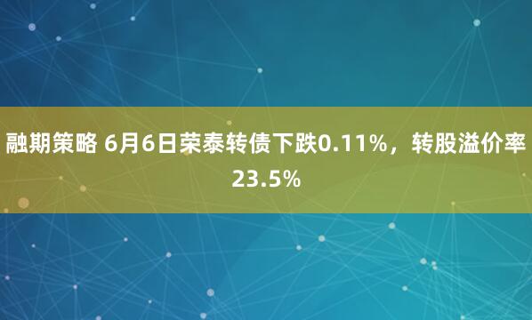 融期策略 6月6日荣泰转债下跌0.11%，转股溢价率23.5%