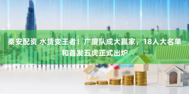 秦安配资 水货变王者！广厦队成大赢家，18人大名单和首发五虎正式出炉