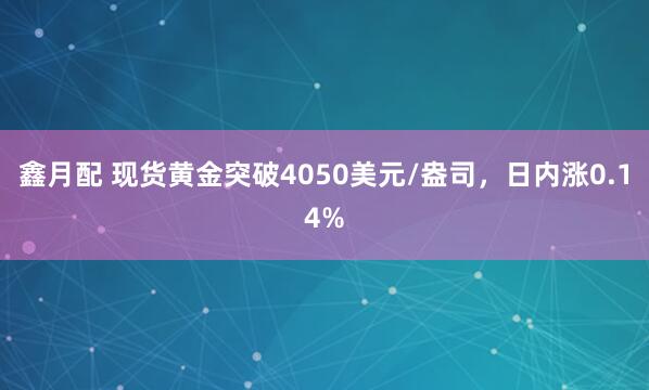 鑫月配 现货黄金突破4050美元/盎司，日内涨0.14%