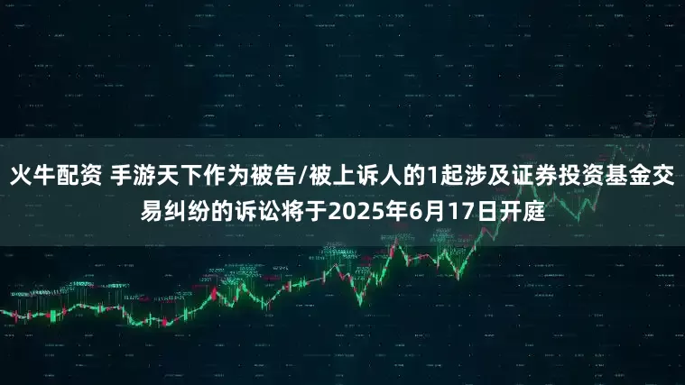火牛配资 手游天下作为被告/被上诉人的1起涉及证券投资基金交易纠纷的诉讼将于2025年6月17日开庭