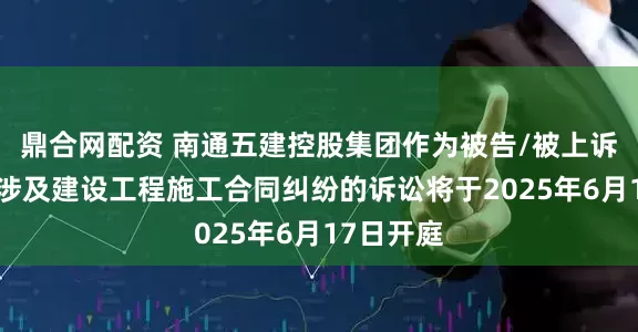 鼎合网配资 南通五建控股集团作为被告/被上诉人的1起涉及建设工程施工合同纠纷的诉讼将于2025年6月17日开庭