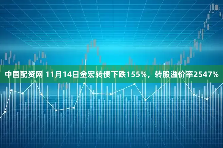中国配资网 11月14日金宏转债下跌155%，转股溢价率2547%