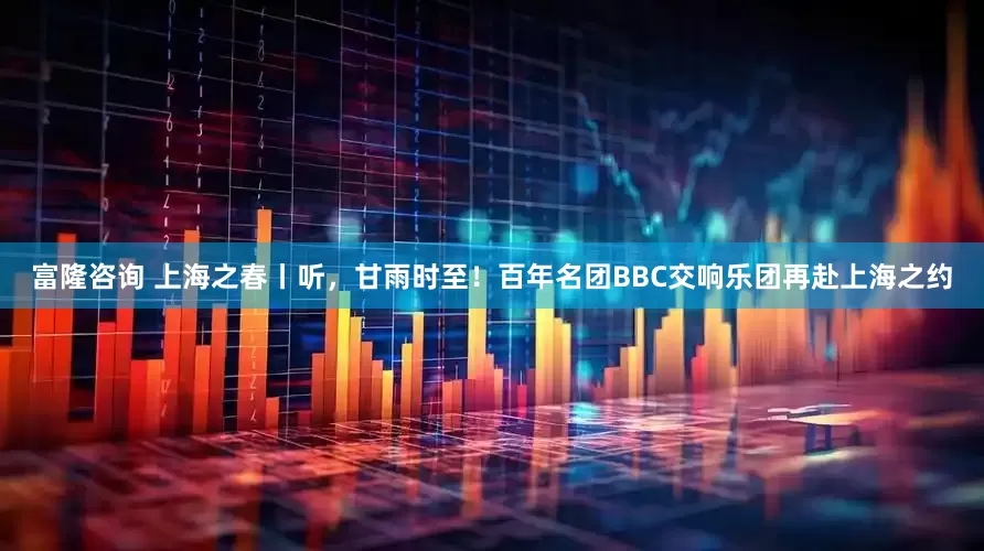 富隆咨询 上海之春丨听，甘雨时至！百年名团BBC交响乐团再赴上海之约