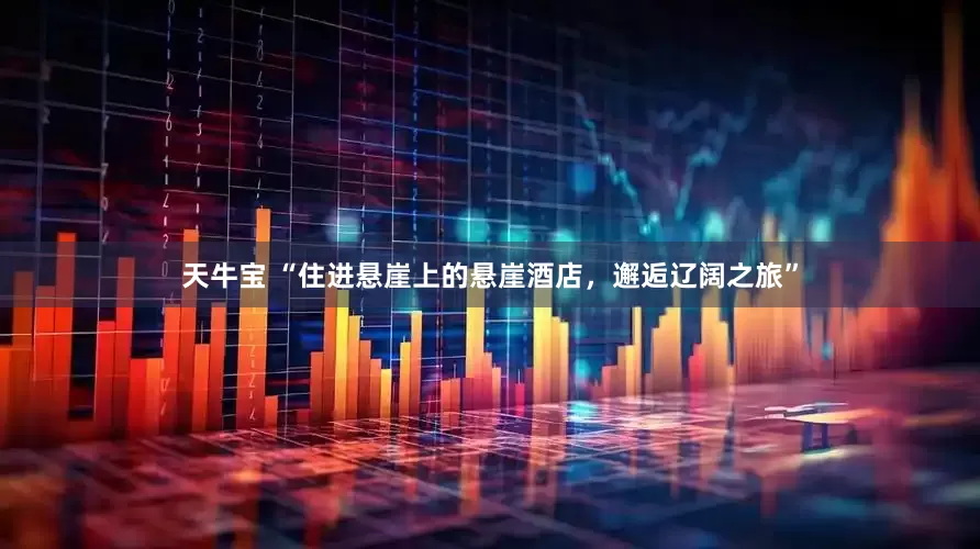 天牛宝 “住进悬崖上的悬崖酒店，邂逅辽阔之旅”